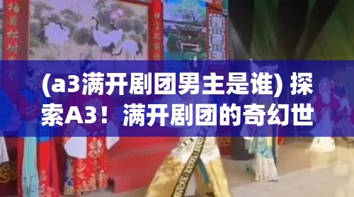 (a3满开剧团男主是谁) 探索A3！满开剧团的奇幻世界：如何通过戏剧重塑自我并找到归属感【深度剖析】